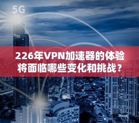 226年VPN加速器的体验将面临哪些变化和挑战?以下是对这一问题的详细分析,帮助您评估和选择最适合的加速器 226年VPN加速器的体验将面临哪些变化和挑战?以下是对这一问题的详细分析,帮助您评估和选择最适合的加速器