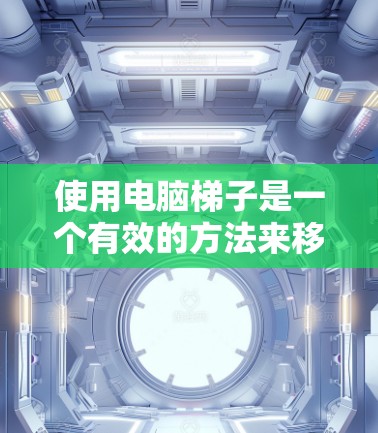 使用电脑梯子是一个有效的方法来移动设备，如手机或平板电脑。以下是一个清晰的步骤指南