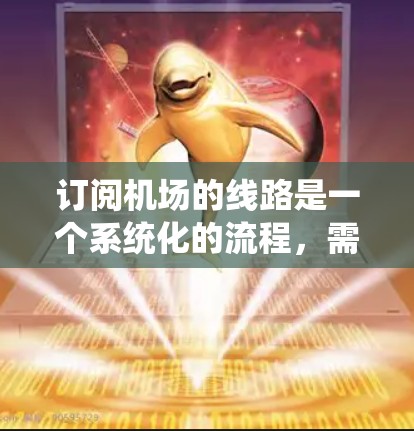 订阅机场的线路是一个系统化的流程，需要综合考虑多个因素来确保预订成功。以下是一个详细的步骤指南，帮助您顺利完成航班预订