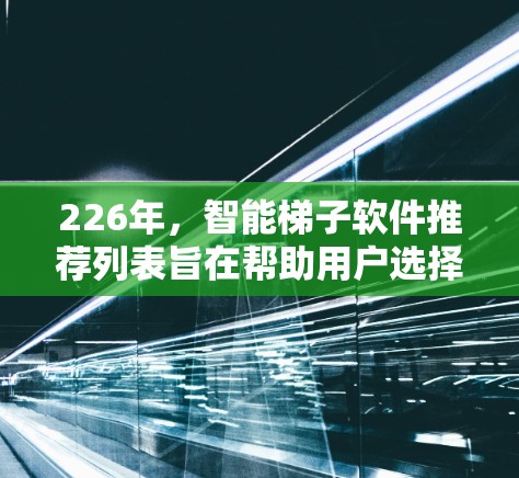 226年,智能梯子软件推荐列表旨在帮助用户选择适合 themselves的梯子。以下是根据226年流行的硬件、软件和应用场景设计的推荐 226年,智能梯子软件推荐列表旨在帮助用户选择适合 themselves的梯子。以下是根据226年流行的硬件、软件和应用场景设计的推荐