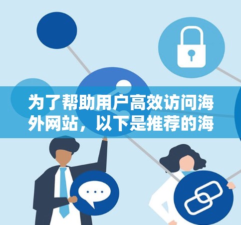 为了帮助用户高效访问海外网站,以下是推荐的海外加速工具及其详细信息,供参考 为了帮助用户高效访问海外网站,以下是推荐的海外加速工具及其详细信息,供参考