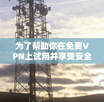 为了帮助你在免费VPN上试用并享受安全的网络体验，以下是一些推荐和步骤，帮助你做出明智的选择