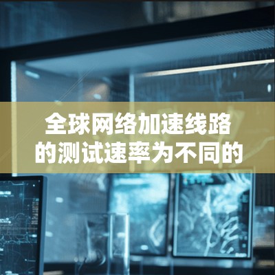 全球网络加速线路的测试速率为不同的国家和地区有所不同,具体情况取决于多个因素,包括但不限于地理位置、网络带宽、设备性能等 全球网络加速线路的测试速率为不同的国家和地区有所不同,具体情况取决于多个因素,包括但不限于地理位置、网络带宽、设备性能等
