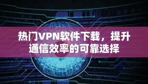 热门VPN软件下载，提升通信效率的可靠选择