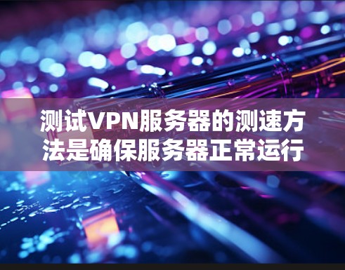 测试VPN服务器的测速方法是确保服务器正常运行和网络连接的问题。以下是一个清晰的步骤指南，帮助您有效进行测速