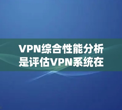 VPN综合性能分析是评估VPN系统在多方面表现的综合指标，主要包括性能、稳定性、延迟、连接质量、加密安全性、网络兼容性等。以下是VPN综合性能分析的详细内容