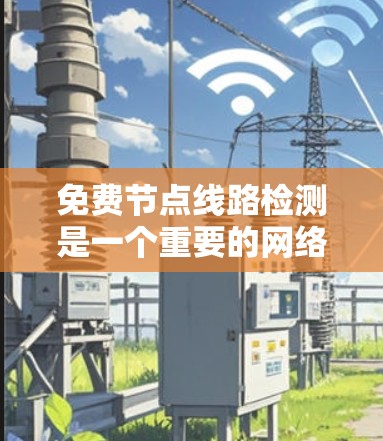 免费节点线路检测是一个重要的网络管理任务，旨在找出那些没有连接到外部网络或设备的节点。以下是对该任务的详细分析和步骤指南