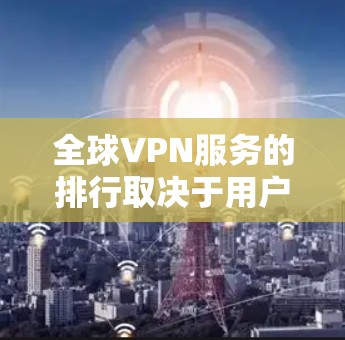 全球VPN服务的排行取决于用户的需求、偏好以及使用的场景。以下是一些全球VPN服务的排名和特点，供参考
