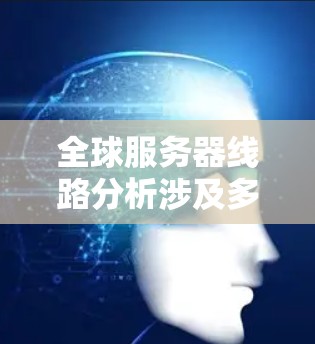 全球服务器线路分析涉及多个服务器之间的连接情况,通常需要考虑以下因素 全球服务器线路分析涉及多个服务器之间的连接情况,通常需要考虑以下因素