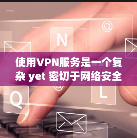 使用VPN服务是一个复杂 yet 密切于网络安全的话题。以下是一个系统的指南,帮助你更好地理解和使用VPN 使用VPN服务是一个复杂 yet 密切于网络安全的话题。以下是一个系统的指南,帮助你更好地理解和使用VPN