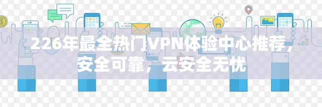 226年最全热门VPN体验中心推荐，安全可靠，云安全无忧