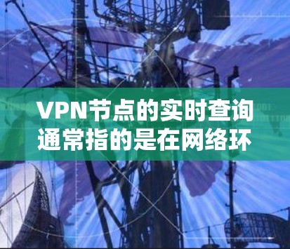<strong>VPN节点</strong>的实时查询通常指的是在网络环境中，通过某种方式验证或监控节点是否正常运行、是否连接到网络，以及是否可以正常传输数据。以下是一些可能涉及的方面和方法