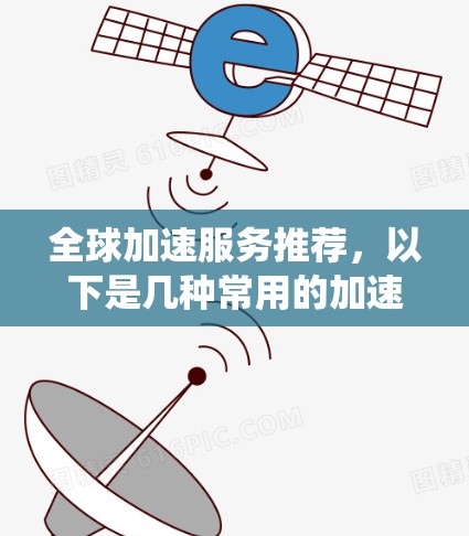 全球加速服务推荐，以下是几种常用的加速软件和方法，帮助您提升系统性能