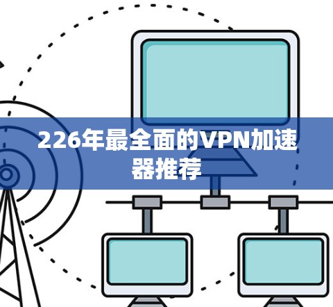 226年最全面的VPN加速器推荐 226年最全面的VPN加速器推荐