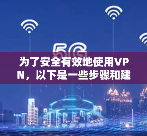 为了安全有效地使用VPN,以下是一些步骤和建议 为了安全有效地使用VPN,以下是一些步骤和建议