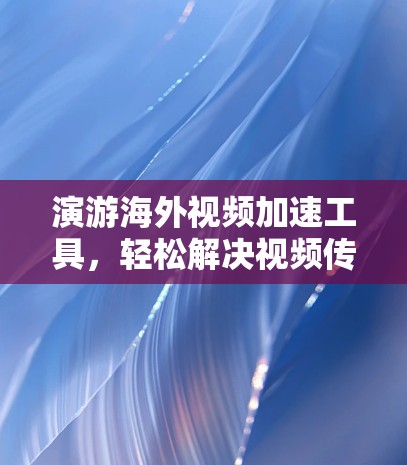 演游海外视频加速工具，轻松解决视频传输难题