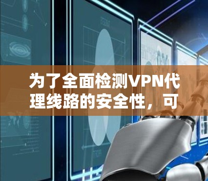 为了全面检测VPN代理线路的安全性,可以按照以下步骤进行 为了全面检测VPN代理线路的安全性,可以按照以下步骤进行