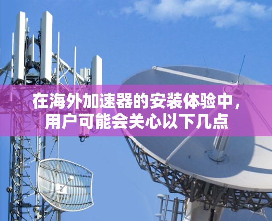 在海外加速器的安装体验中,用户可能会关心以下几点 在海外加速器的安装体验中,用户可能会关心以下几点