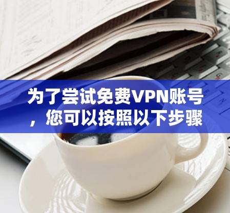 为了尝试免费VPN账号,您可以按照以下步骤进行 为了尝试免费VPN账号,您可以按照以下步骤进行