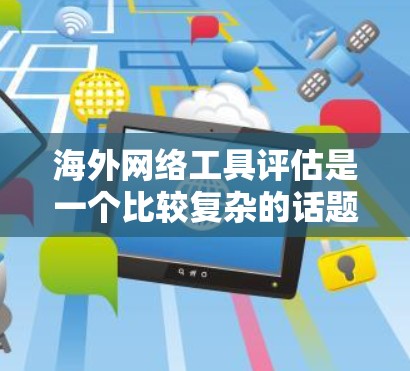 海外网络工具评估是一个比较复杂的话题，具体取决于你的目标、行业和职业规划。以下是一些常见的海外网络工具及其评估要点，供你参考