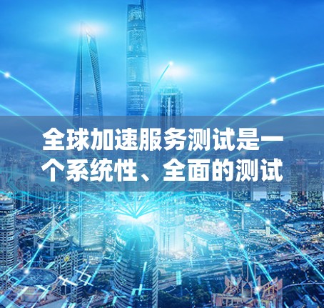 全球加速服务测试是一个系统性、全面的测试项目，旨在评估系统在跨语言和跨平台环境下的性能表现。以下是详细的总结和分析
