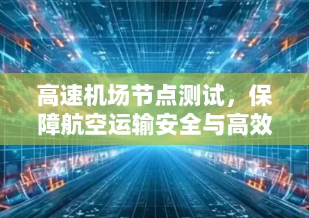 <strong>高速机场</strong>节点测试，保障航空运输安全与高效运行的关键环节