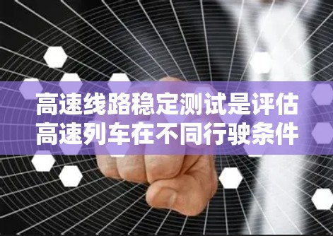 高速线路稳定测试是评估高速列车在不同行驶条件下运行状态的关键指标，通过多个方面和设备的综合运用，确保列车在复杂环境下的稳定性和安全性。以下是该过程的详细总结