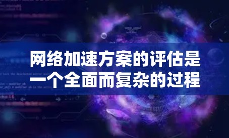 网络加速方案的评估是一个全面而复杂的过程,它需要考虑多个因素以确保网络环境的安全、可靠和符合用户的期望。以下是一些关键点,帮助你全面评估网络加速方案 网络加速方案的评估是一个全面而复杂的过程,它需要考虑多个因素以确保网络环境的安全、可靠和符合用户的期望。以下是一些关键点,帮助你全面评估网络加速方案