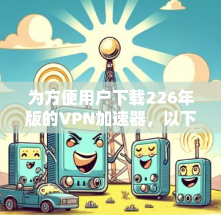 为方便用户下载226年版的VPN加速器，以下是一些可靠的来源和建议