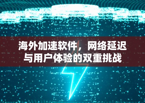 海外加速软件，网络延迟与用户体验的双重挑战