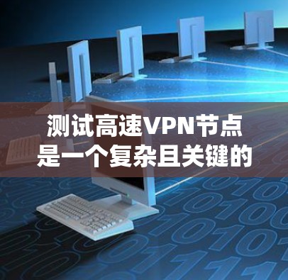 测试高速<strong>VPN节点</strong>是一个复杂且关键的过程，需要综合考虑多个方面以确保安全和有效性。以下是一个详细且系统化的步骤指南，帮助您完成测试