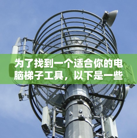 为了找到一个适合你的电脑梯子工具，以下是一些推荐