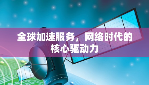 全球加速服务,网络时代的核心驱动力 全球加速服务,网络时代的核心驱动力