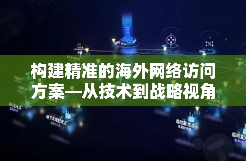 构建精准的海外网络访问方案—从技术到战略视角 构建精准的海外网络访问方案—从技术到战略视角