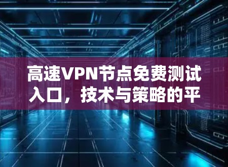 高速<strong>VPN节点</strong>免费测试入口，技术与策略的平衡之道