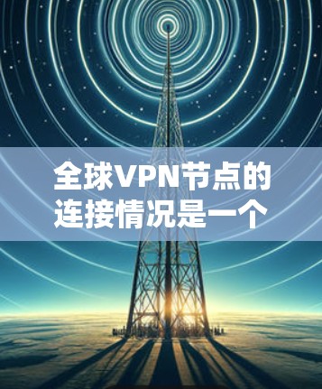 全球<strong>VPN节点</strong>的连接情况是一个复杂的网络体系，主要受到多个因素的影响，包括技术、经济、地理和政治等。以下是一些关键点和分析