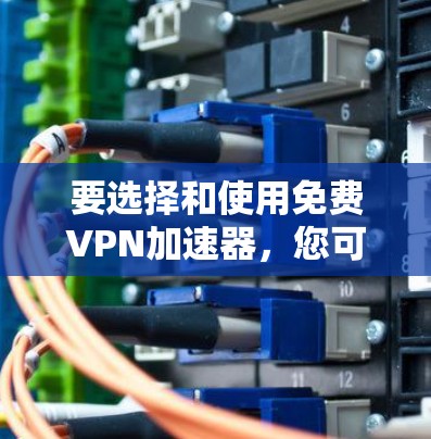 要选择和使用免费VPN加速器，您可以按照以下步骤进行