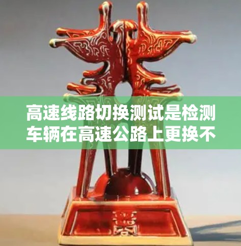 高速线路切换测试是检测车辆在高速公路上更换不同路段时的稳定性与反应能力的重要手段。以下是关于该测试的详细分析 高速线路切换测试是检测车辆在高速公路上更换不同路段时的稳定性与反应能力的重要手段。以下是关于该测试的详细分析