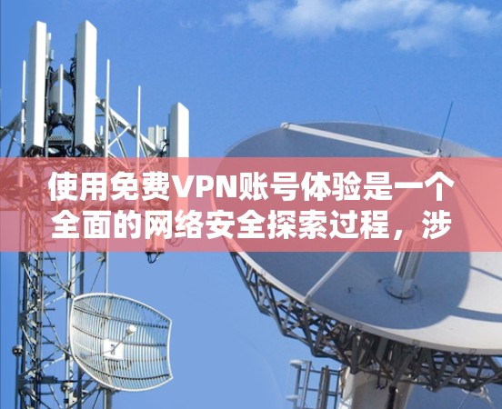 使用免费VPN账号体验是一个全面的网络安全探索过程，涉及多个方面，包括基本概念、选择服务、注册登录、使用功能、安全措施以及隐私保护。以下是一个结构化的指南，帮助你逐步进行