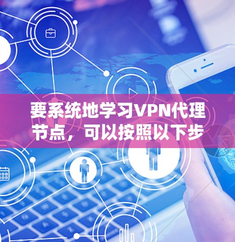 要系统地学习VPN代理节点,可以按照以下步骤进行 要系统地学习VPN代理节点,可以按照以下步骤进行