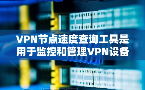 <strong>VPN节点</strong>速度查询工具是用于监控和管理VPN设备连接速度的工具，帮助用户了解设备的性能情况。以下是详细的介绍