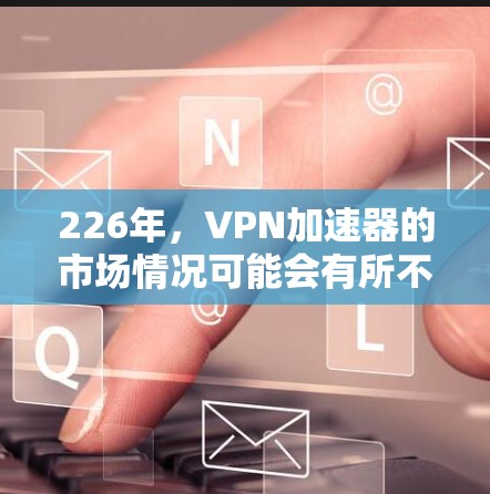 226年,VPN加速器的市场情况可能会有所不同,因为技术不断进步,用户需求也会相应变化。以下是一些可能的226年VPN加速器的推荐,基于当前的技术发展和用户需求 226年,VPN加速器的市场情况可能会有所不同,因为技术不断进步,用户需求也会相应变化。以下是一些可能的226年VPN加速器的推荐,基于当前的技术发展和用户需求