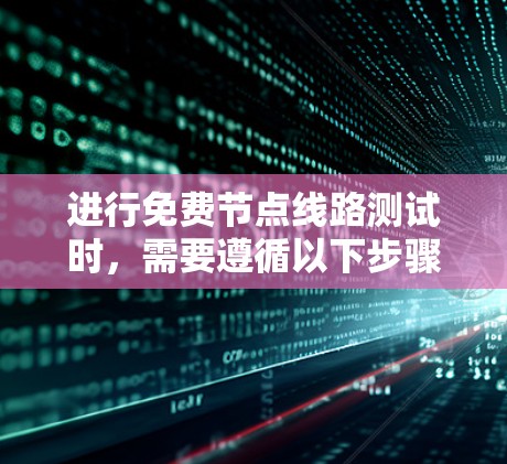 进行免费节点线路测试时，需要遵循以下步骤和注意事项，以确保测试顺利进行且结果准确
