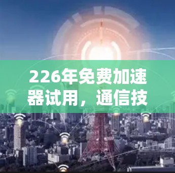 226年免费加速器试用,通信技术的未来机遇 226年免费加速器试用,通信技术的未来机遇
