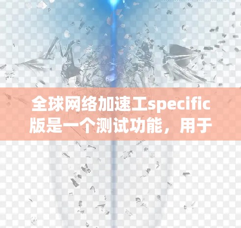 全球网络加速工specific版是一个测试功能，用于用户在使用普通网络加速工具时，进行网络连接的测试和优化。以下是详细的使用步骤和流程