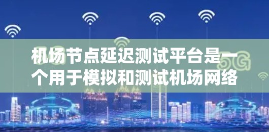 <strong>机场节点</strong>延迟测试平台是一个用于模拟和测试机场网络延迟的系统，旨在评估网络在不同条件下的稳定性，优化网络性能以减少延迟对乘客的影响。以下是对该平台的详细总结