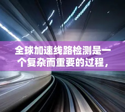 全球加速线路检测是一个复杂而重要的过程，旨在确保道路安全和高效运行。以下是对全球加速线路检测的详细分析