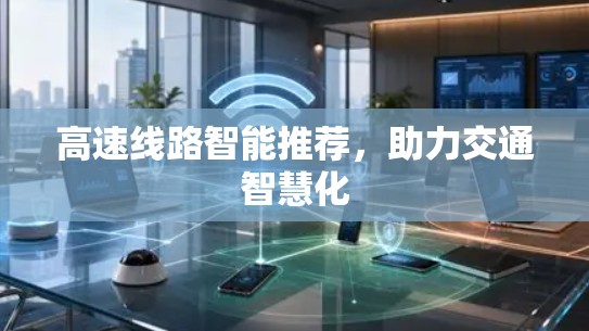 高速线路智能推荐,助力交通智慧化 高速线路智能推荐,助力交通智慧化