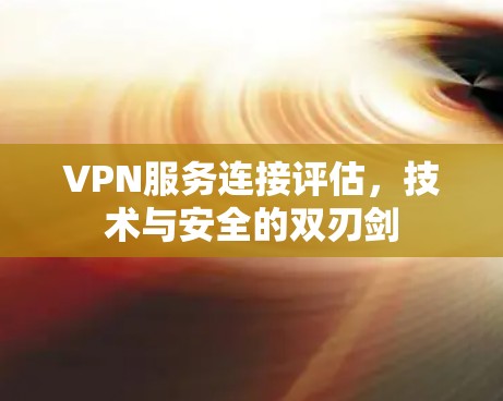 VPN服务连接评估,技术与安全的双刃剑 VPN服务连接评估,技术与安全的双刃剑