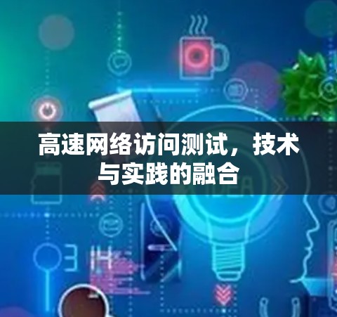 高速网络访问测试，技术与实践的融合